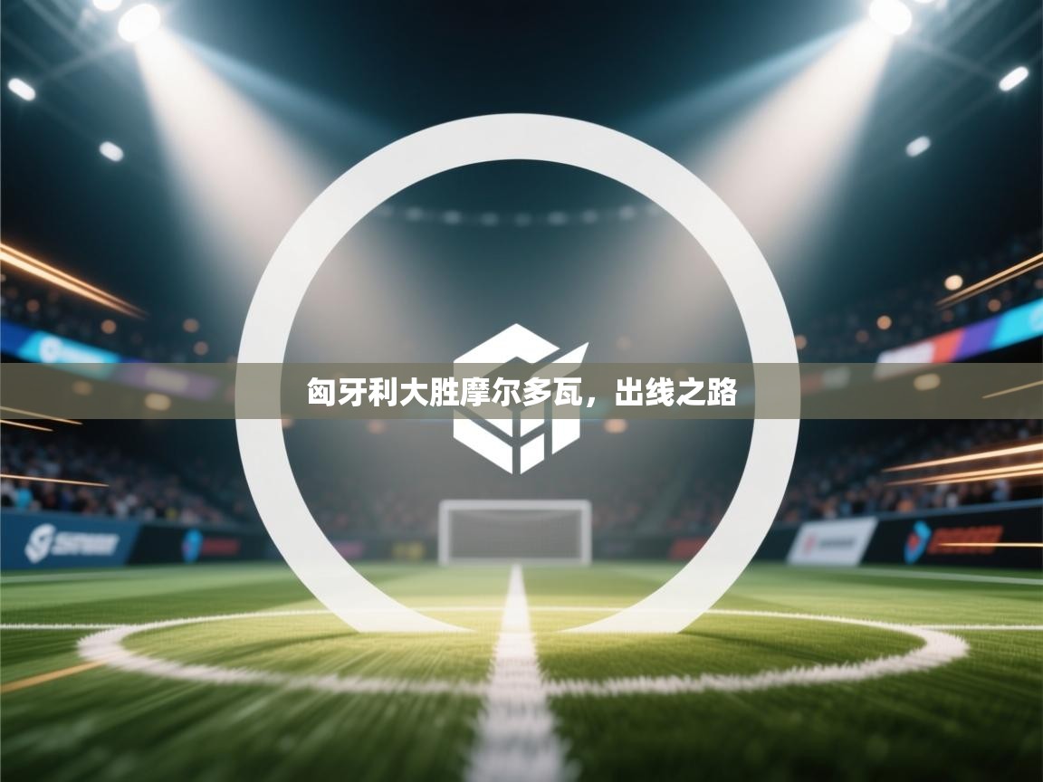 匈牙利大胜摩尔多瓦，出线之路