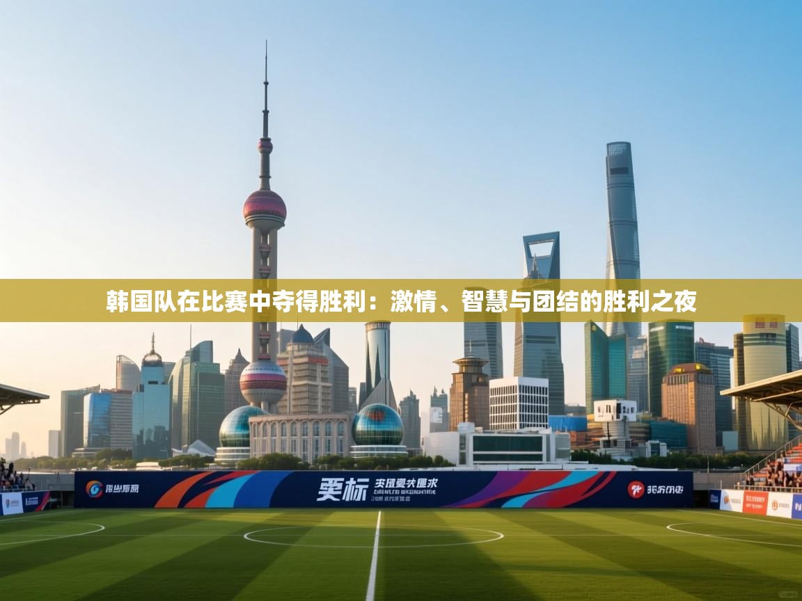 韩国队在比赛中夺得胜利：激情、智慧与团结的胜利之夜