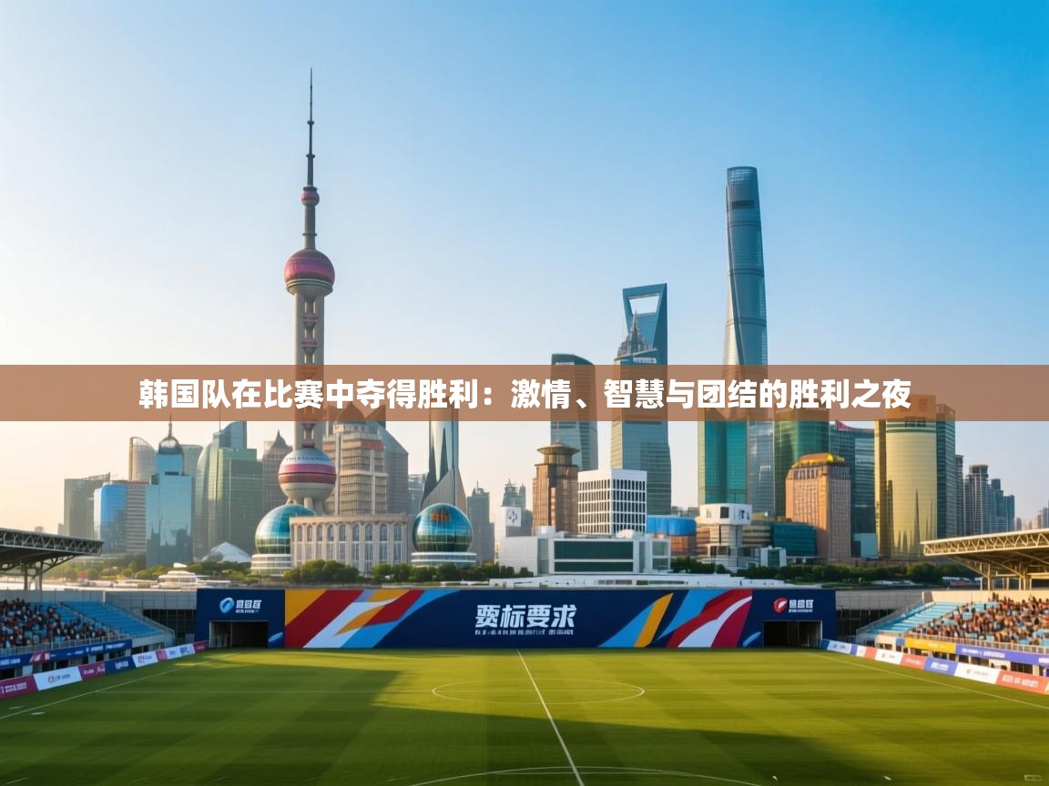 韩国队在比赛中夺得胜利:激情、智慧与团结的胜利之夜 第2张